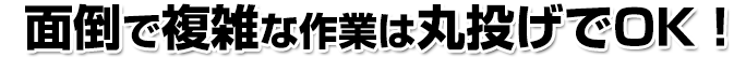 面倒で複雑な作業は丸投げでOK！